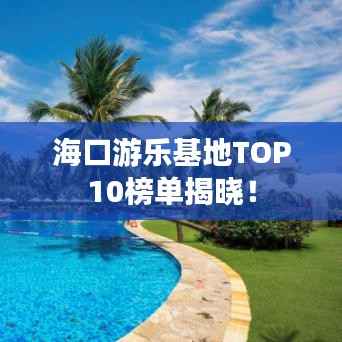 海口游乐基地TOP10榜单揭晓！