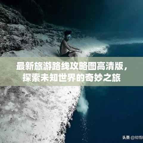 最新旅游路线攻略图高清版，探索未知世界的奇妙之旅