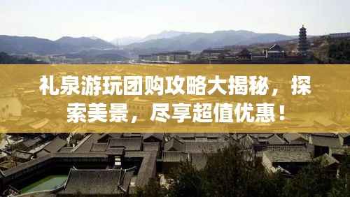 礼泉游玩团购攻略大揭秘，探索美景，尽享超值优惠！