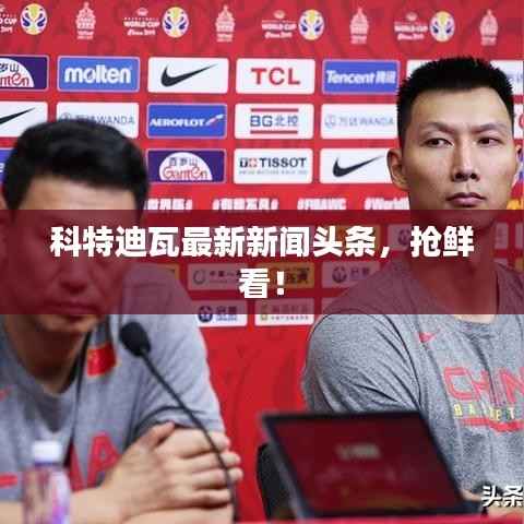 科特迪瓦最新新闻头条，抢鲜看！