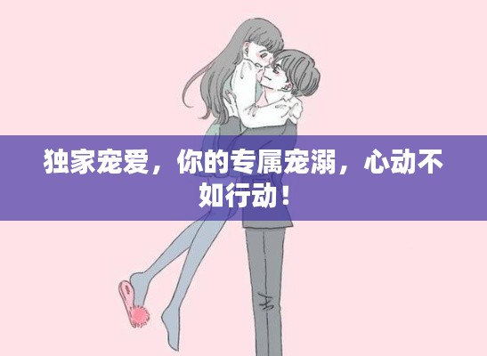 独家宠爱,你的专属宠溺,心动不如行动!