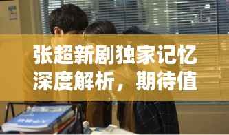 张超新剧独家记忆深度解析，期待值拉满！