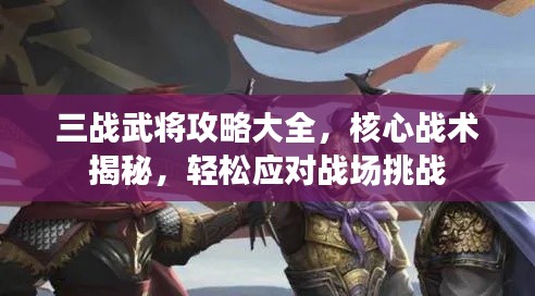三战武将攻略大全，核心战术揭秘，轻松应对战场挑战