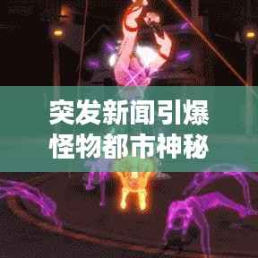 突发新闻引爆怪物都市神秘传说揭秘时刻!