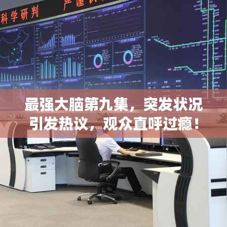 最强大脑第九集，突发状况引发热议，观众直呼过瘾！