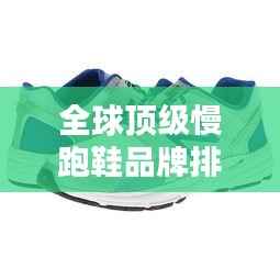 全球顶级慢跑鞋品牌排行榜，不容错过的选购指南！