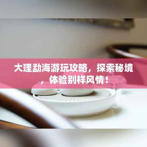 大理勐海游玩攻略,探索秘境,体验别样风情!