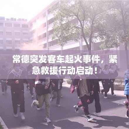 常德突发客车起火事件，紧急救援行动启动！