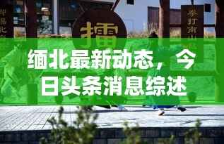 缅北最新动态，今日头条消息综述