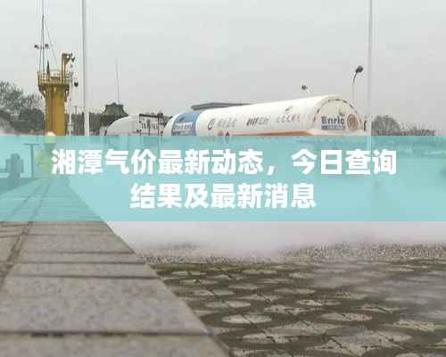 湘潭气价最新动态，今日查询结果及最新消息