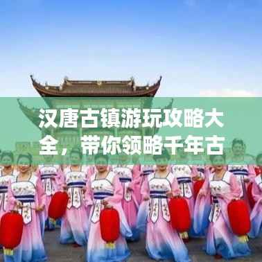 汉唐古镇游玩攻略大全，带你领略千年古镇魅力！