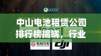 中山电池租赁公司排行榜揭晓，行业领先的几家企业！