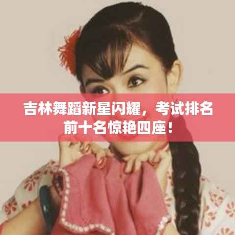 吉林舞蹈新星闪耀，考试排名前十名惊艳四座！