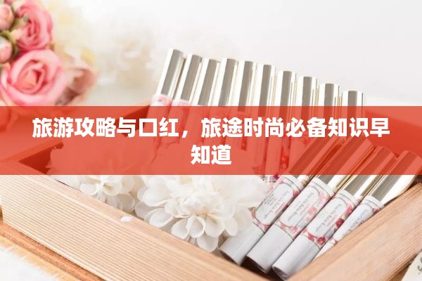 旅游攻略与口红，旅途时尚必备知识早知道