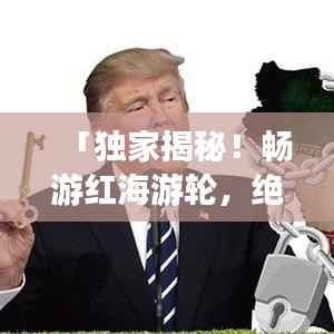 「独家揭秘!畅游红海游轮,绝美旅游攻略大放送!」
