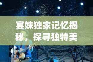宴姝独家记忆揭秘，探寻独特美好回忆之旅