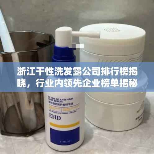 浙江干性洗发露公司排行榜揭晓，行业内领先企业榜单揭秘！