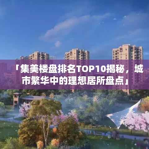 「集美楼盘排名TOP10揭秘，城市繁华中的理想居所盘点」