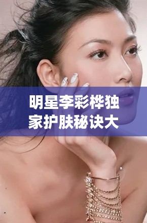 明星李彩桦独家护肤秘诀大揭秘！