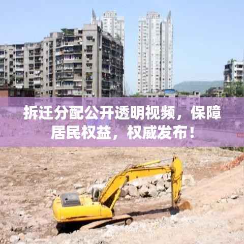 拆迁分配公开透明视频,保障居民权益,权威发布!