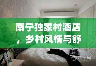南宁独家村酒店，乡村风情与舒适住宿的完美融合体验