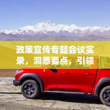 政策宣传专题会议实录，洞悉要点，引领未来方向