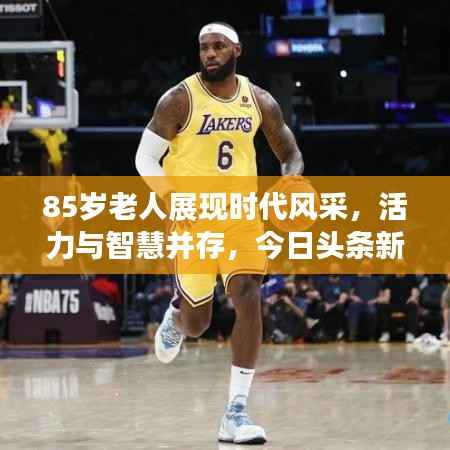 85岁老人展现时代风采，活力与智慧并存，今日头条新闻瞩目