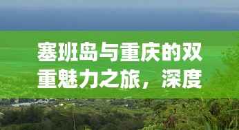 塞班岛与重庆的双重魅力之旅，深度旅游攻略