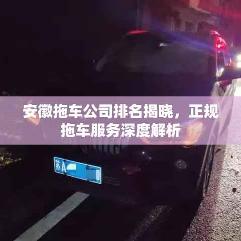 安徽拖车公司排名揭晓，正规拖车服务深度解析