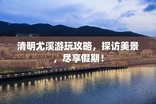 清明尤溪游玩攻略,探访美景,尽享假期!