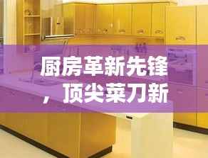 厨房革新先锋，顶尖菜刀新款引领厨房革命利器风潮