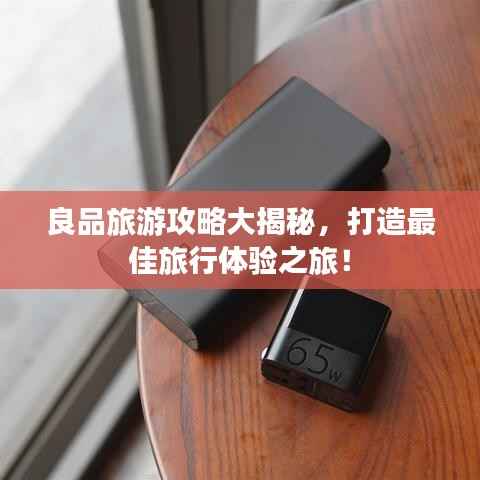 良品旅游攻略大揭秘,打造最佳旅行体验之旅!