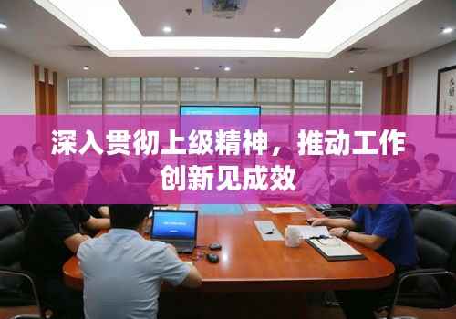 深入贯彻上级精神，推动工作创新见成效