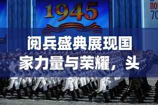 阅兵盛典展现国家力量与荣耀，头条新闻瞩目全球目光