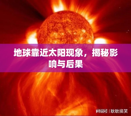地球靠近太阳现象，揭秘影响与后果