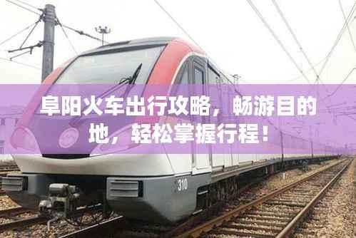 阜阳火车出行攻略，畅游目的地，轻松掌握行程！