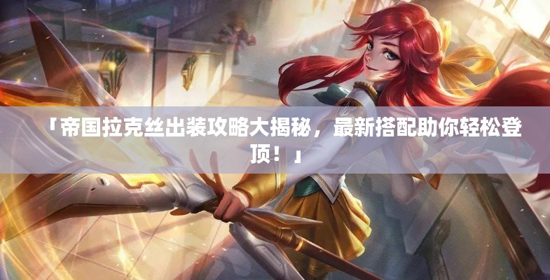 「帝国拉克丝出装攻略大揭秘，最新搭配助你轻松登顶！」