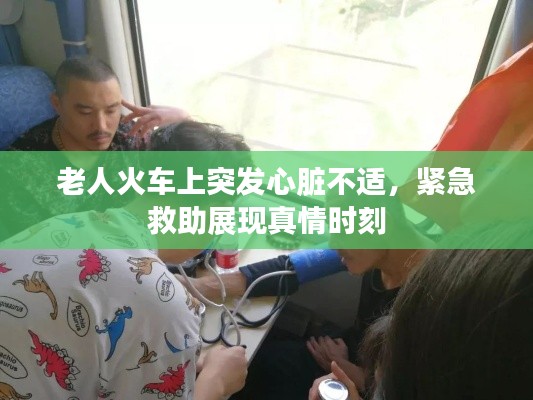 老人火车上突发心脏不适,紧急救助展现真情时刻