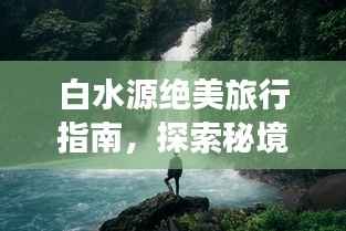 白水源绝美旅行指南，探索秘境，尽享自然盛宴！