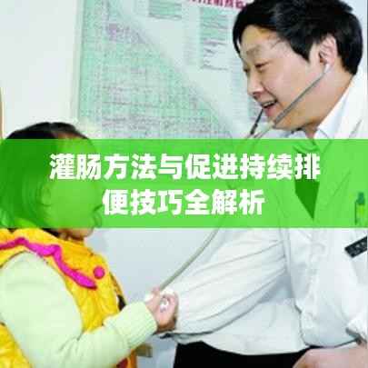 灌肠方法与促进持续排便技巧全解析