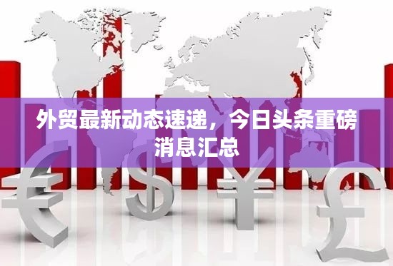 外贸最新动态速递，今日头条重磅消息汇总