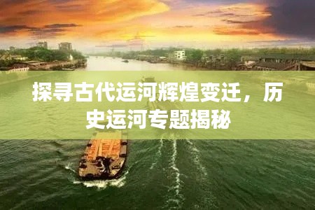 探寻古代运河辉煌变迁，历史运河专题揭秘