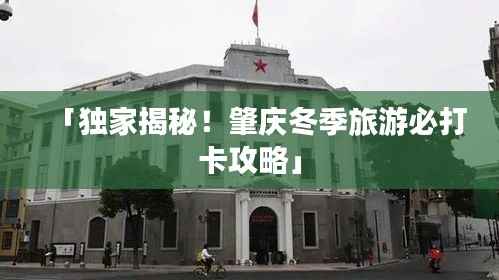 「独家揭秘！肇庆冬季旅游必打卡攻略」