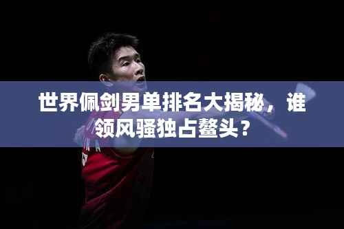 世界佩剑男单排名大揭秘，谁领风骚独占鳌头？