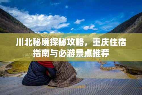 川北秘境探秘攻略,重庆住宿指南与必游景点推荐